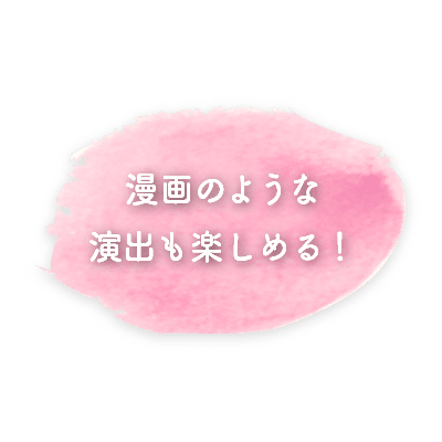 漫画のような演出も楽しめる！