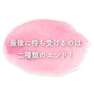 最後に待ち受けるのは二種類のエンド！