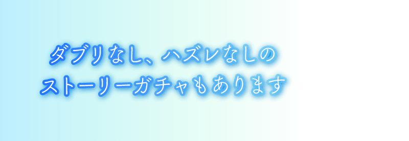 ダブリなし、ハズレなしのストーリーガチャもあります