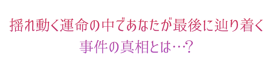 揺れ動く運命の中であなたが最後にたどり着く事件の真相とは…？