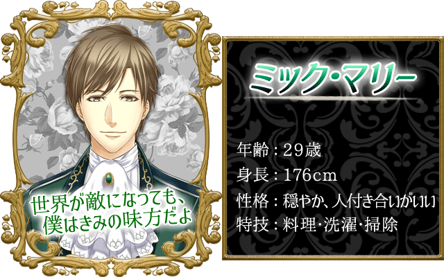 ミックプロフィール。年齢：29歳、身長：176cm、性格：穏やか・人付き合いがいい、特技：料理・洗濯・掃除。「世界が敵になっても、僕はきみの味方だよ」
