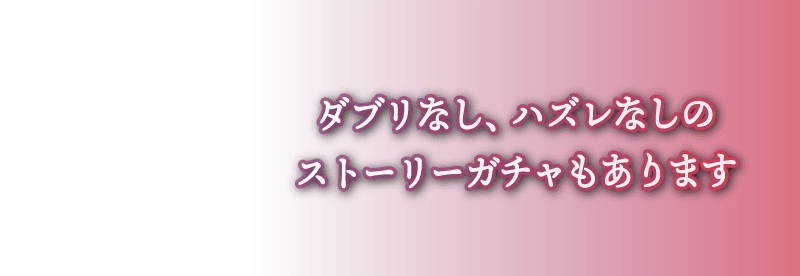 ダブリなし、ハズレなしのストーリーガチャもあります