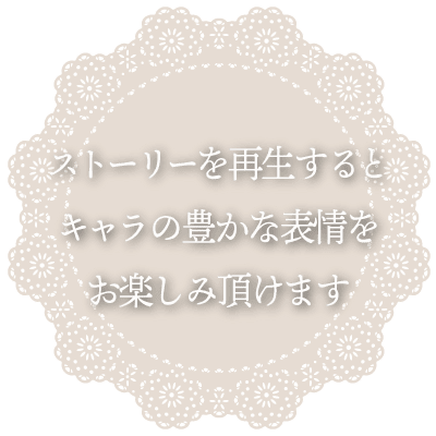 ストーリーを再生するとキャラの豊かな表情をお楽しみ頂けます
